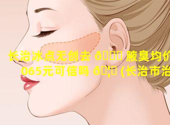 长治冰点无创去 🐞 腋臭均价1065元可信吗 🦆 (长治市治疗腋臭最好的医院)